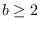 $b\geq2$
